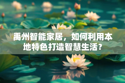 禹州智能家居，如何利用本地特色打造智慧生活？