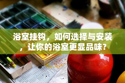 浴室挂钩，如何选择与安装，让你的浴室更显品味？