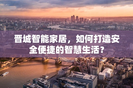 晋城智能家居，如何打造安全便捷的智慧生活？