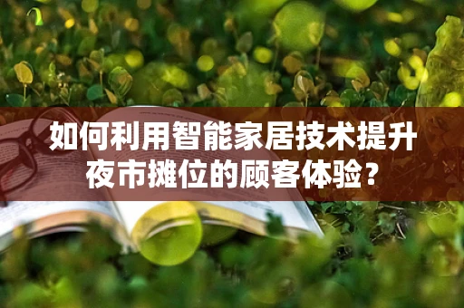 如何利用智能家居技术提升夜市摊位的顾客体验？