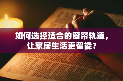 如何选择适合的窗帘轨道，让家居生活更智能？