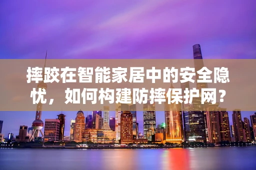 摔跤在智能家居中的安全隐忧，如何构建防摔保护网？