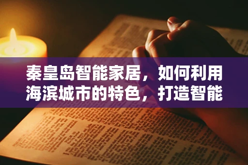 秦皇岛智能家居，如何利用海滨城市的特色，打造智能生活新风尚？