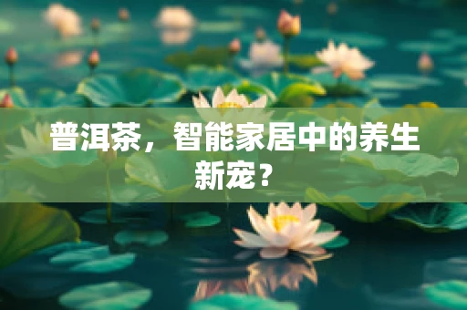 普洱茶，智能家居中的养生新宠？