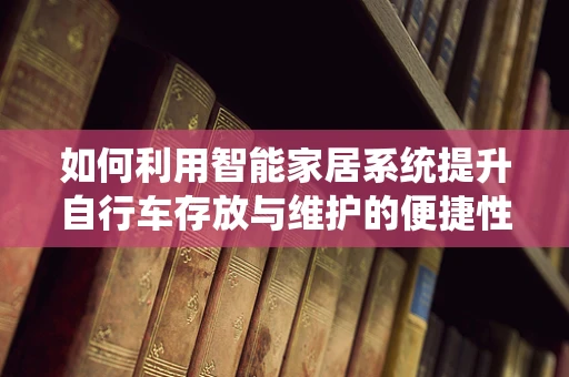 如何利用智能家居系统提升自行车存放与维护的便捷性？