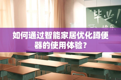 如何通过智能家居优化蹲便器的使用体验？