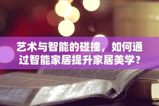 艺术与智能的碰撞，如何通过智能家居提升家居美学？
