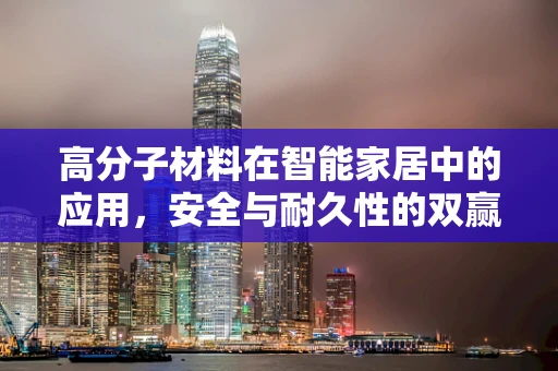 高分子材料在智能家居中的应用，安全与耐久性的双赢策略