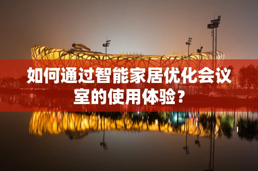 如何通过智能家居优化会议室的使用体验？