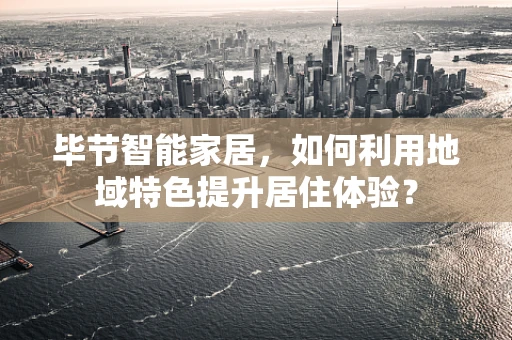 毕节智能家居，如何利用地域特色提升居住体验？
