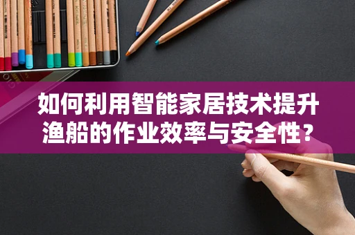 如何利用智能家居技术提升渔船的作业效率与安全性？