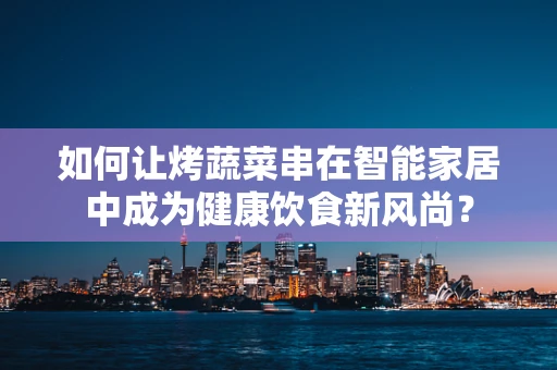 如何让烤蔬菜串在智能家居中成为健康饮食新风尚？