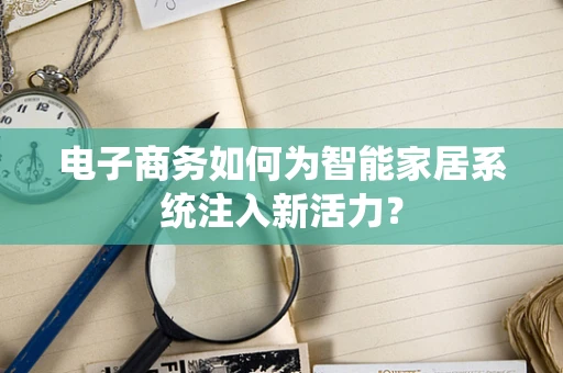 电子商务如何为智能家居系统注入新活力？