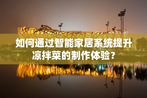 如何通过智能家居系统提升凉拌菜的制作体验？