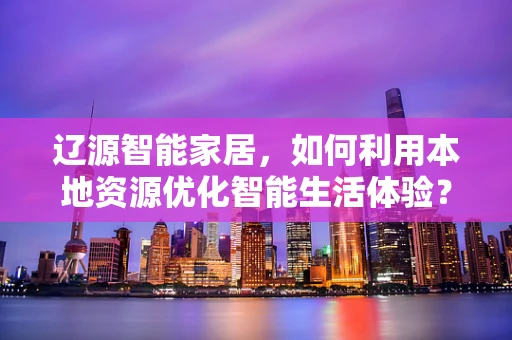 辽源智能家居，如何利用本地资源优化智能生活体验？
