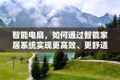智能电扇，如何通过智能家居系统实现更高效、更舒适的空气调节？