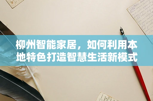 柳州智能家居，如何利用本地特色打造智慧生活新模式？