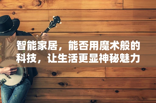 智能家居，能否用魔术般的科技，让生活更显神秘魅力？