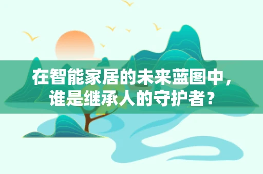 在智能家居的未来蓝图中，谁是继承人的守护者？