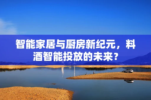 智能家居与厨房新纪元，料酒智能投放的未来？