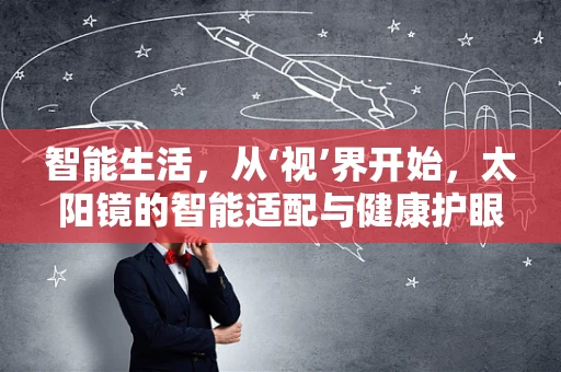 智能生活，从‘视’界开始，太阳镜的智能适配与健康护眼