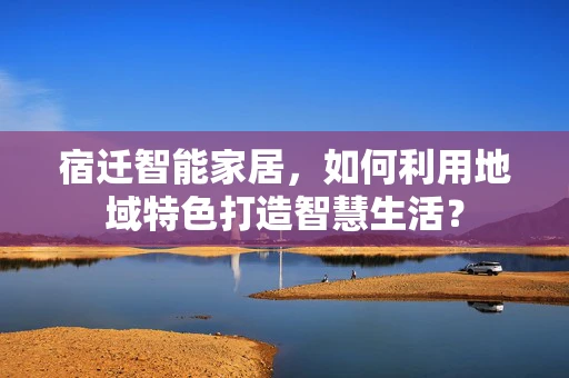 宿迁智能家居，如何利用地域特色打造智慧生活？