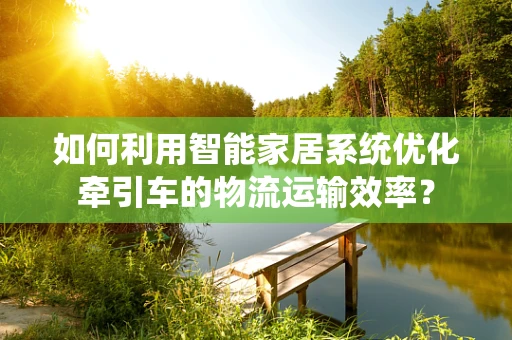 如何利用智能家居系统优化牵引车的物流运输效率？