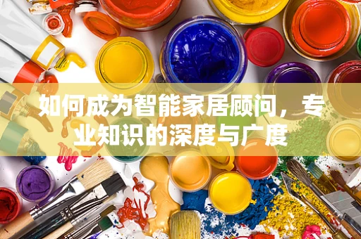 如何成为智能家居顾问，专业知识的深度与广度