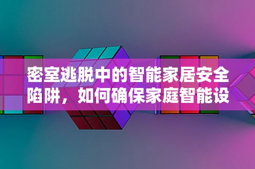 密室逃脱中的智能家居安全陷阱，如何确保家庭智能设备不被黑客利用？