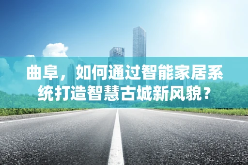 曲阜，如何通过智能家居系统打造智慧古城新风貌？