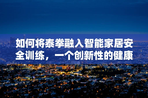 如何将泰拳融入智能家居安全训练，一个创新性的健康与安全融合方案？