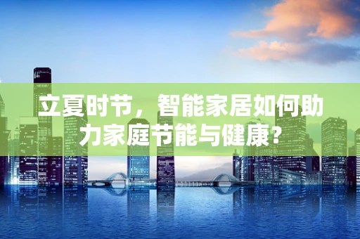 立夏时节，智能家居如何助力家庭节能与健康？