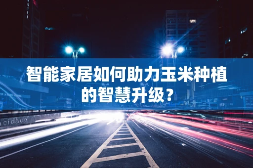 智能家居如何助力玉米种植的智慧升级？
