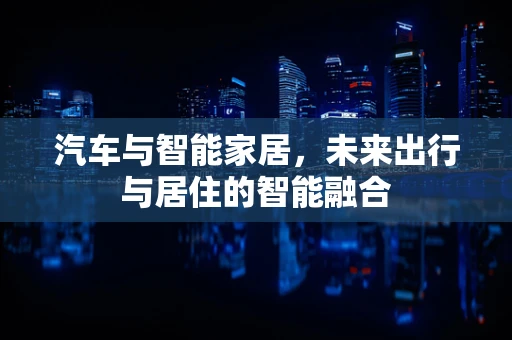 汽车与智能家居，未来出行与居住的智能融合