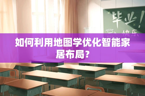 如何利用地图学优化智能家居布局？