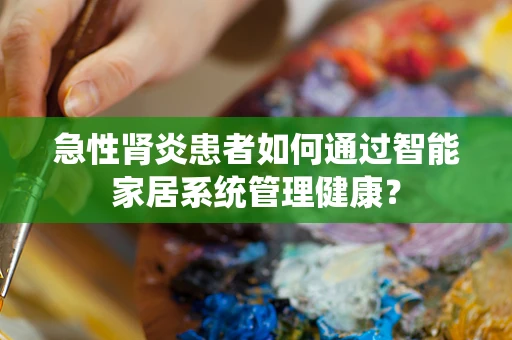 急性肾炎患者如何通过智能家居系统管理健康？