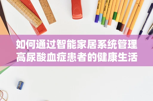 如何通过智能家居系统管理高尿酸血症患者的健康生活？