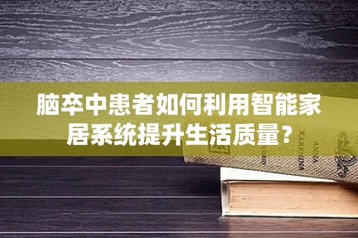 脑卒中患者如何利用智能家居系统提升生活质量？