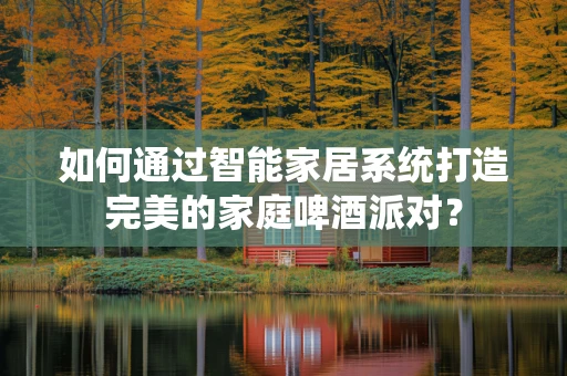 如何通过智能家居系统打造完美的家庭啤酒派对？