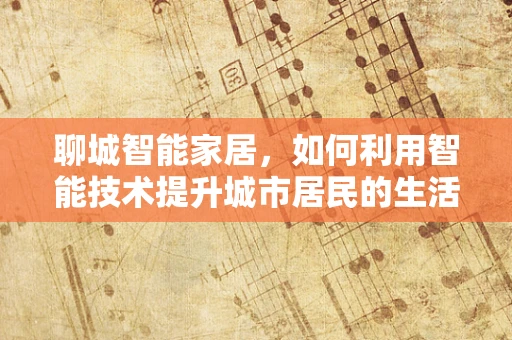 聊城智能家居，如何利用智能技术提升城市居民的生活质量？