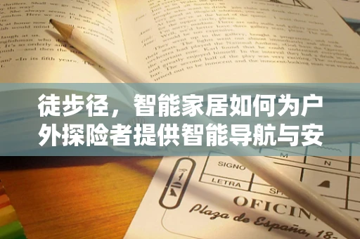 徒步径，智能家居如何为户外探险者提供智能导航与安全保障？