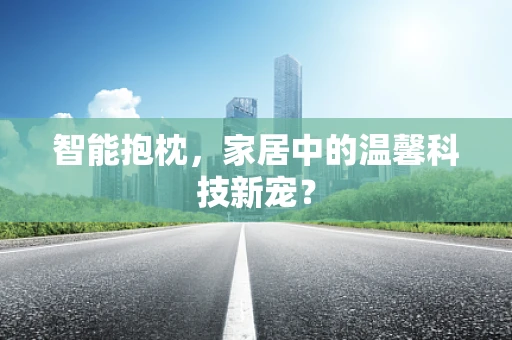 智能抱枕，家居中的温馨科技新宠？