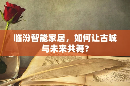 临汾智能家居，如何让古城与未来共舞？
