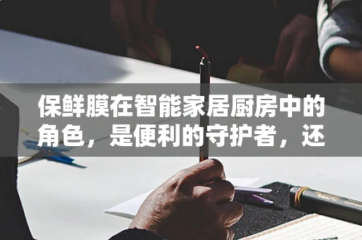 保鲜膜在智能家居厨房中的角色，是便利的守护者，还是被遗忘的配角？