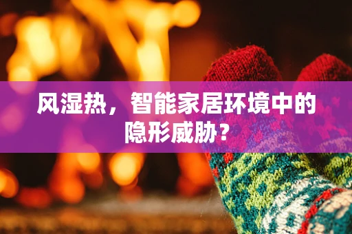 风湿热，智能家居环境中的隐形威胁？