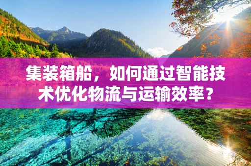 集装箱船，如何通过智能技术优化物流与运输效率？