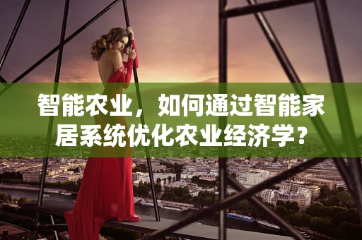 智能农业，如何通过智能家居系统优化农业经济学？