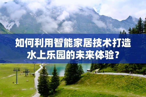 如何利用智能家居技术打造水上乐园的未来体验？