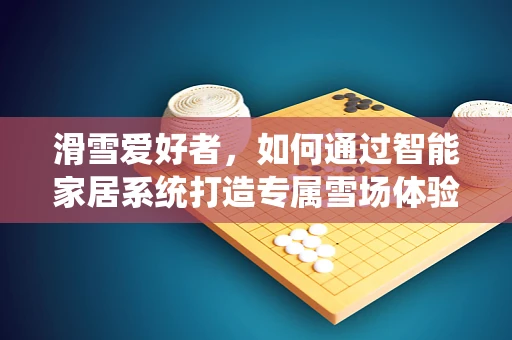滑雪爱好者，如何通过智能家居系统打造专属雪场体验？