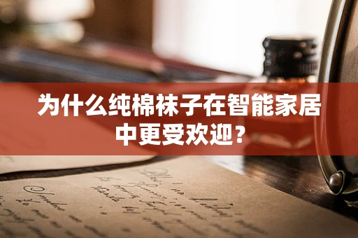 为什么纯棉袜子在智能家居中更受欢迎？